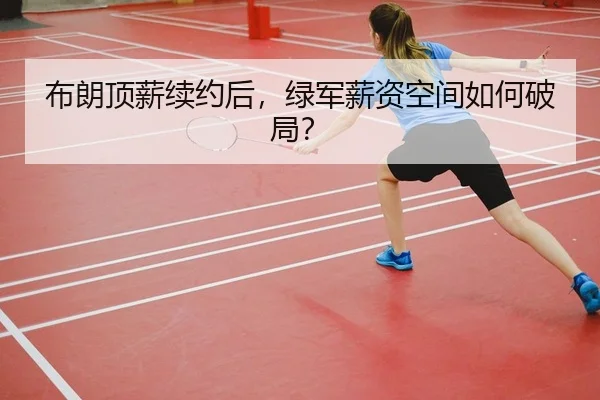 布朗顶薪续约后，绿军薪资空间如何破局？