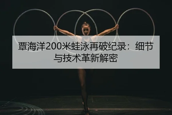 覃海洋200米蛙泳再破纪录：细节与技术革新解密